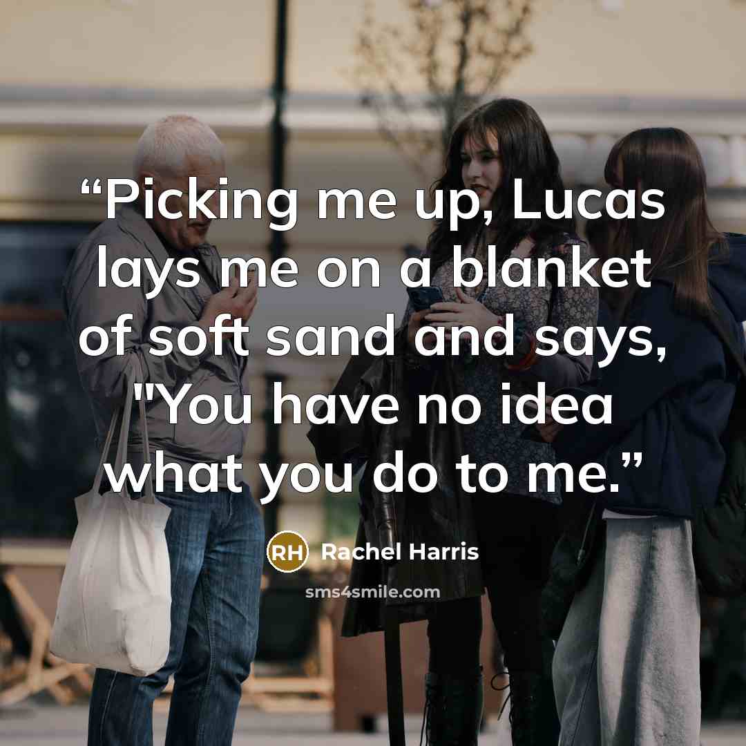 “Picking me up, Lucas lays me on a blanket of soft sand and says, "You have no idea what you do to me.” quote by Rachel Harris