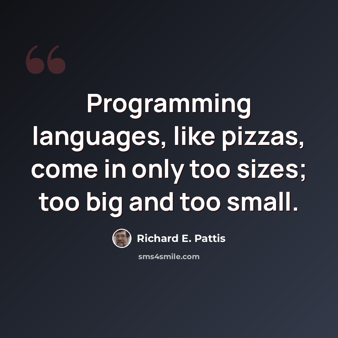 “Programming languages, like pizzas, come in only too sizes; too big and too small.” quote by Richard E. Pattis