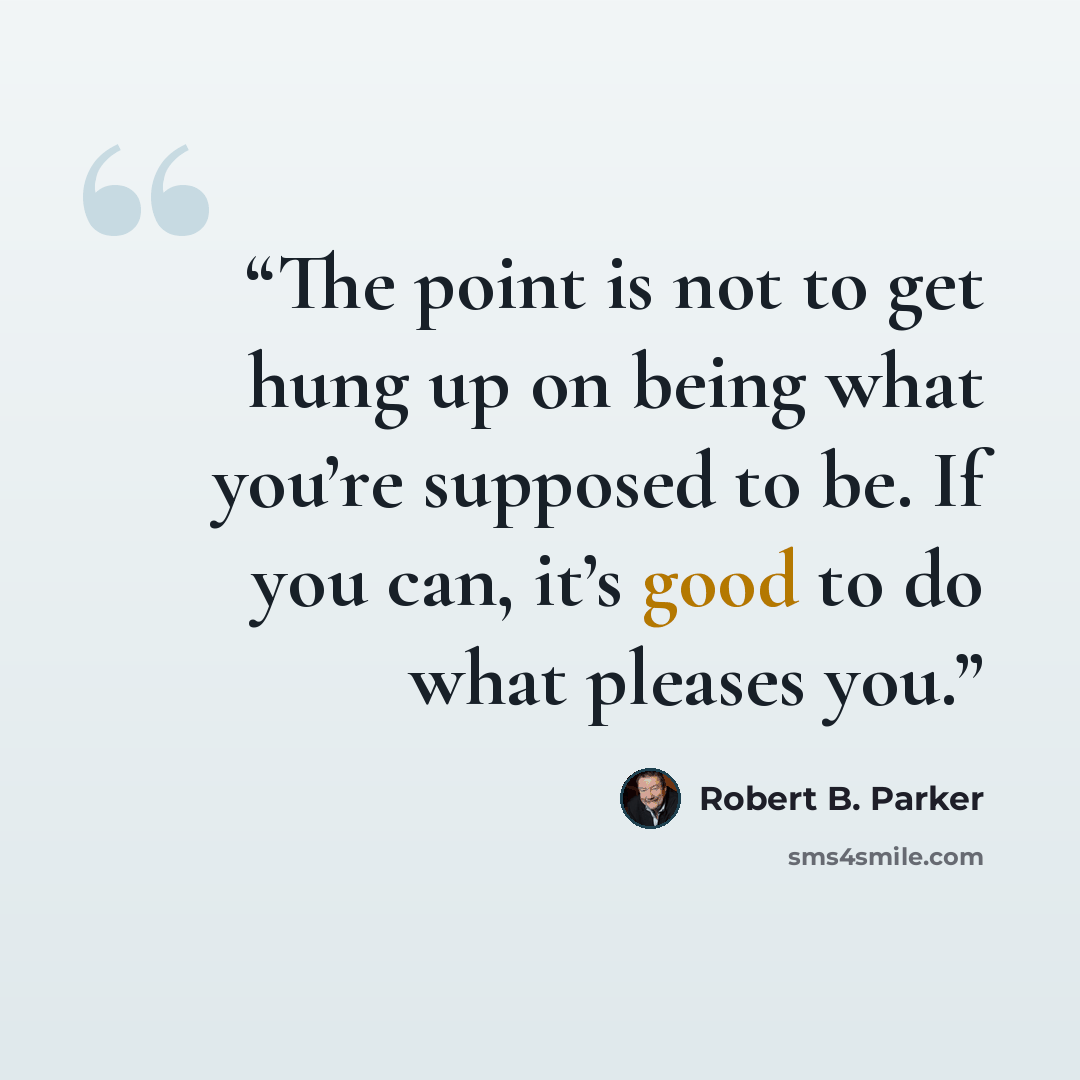 “The point is not to get hung up on being what you’re supposed to be. If you can, it’s good to do what pleases you.” quote by Robert B. Parker