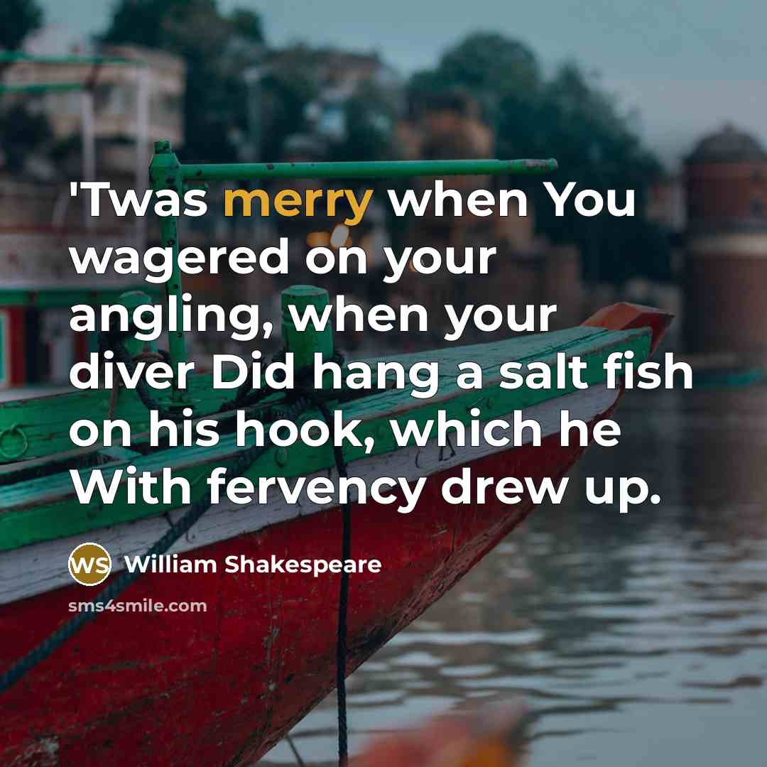 “'Twas merry when You wagered on your angling, when your diver Did hang a salt fish on his hook, which he With fervency drew up.” quote by William Shakespeare