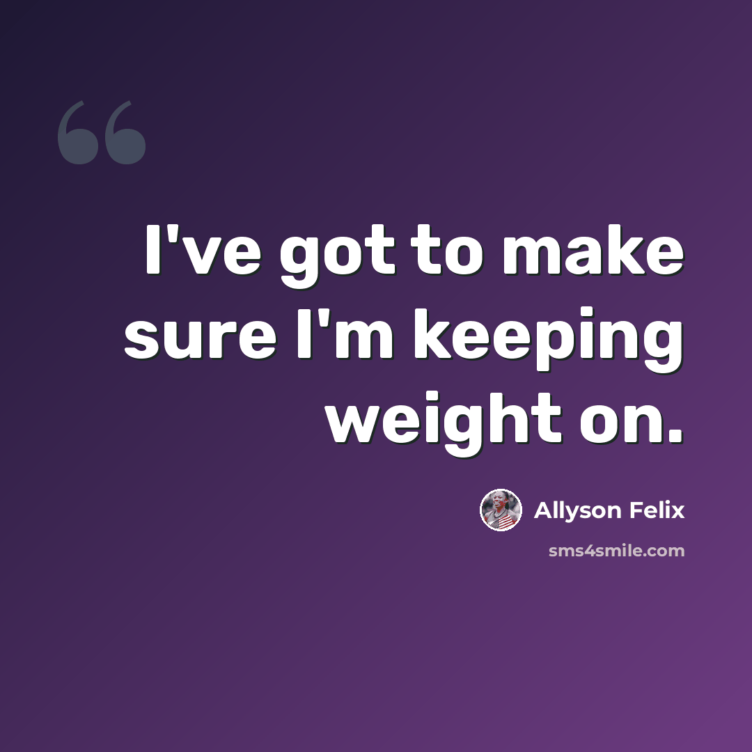 “I've got to make sure I'm keeping weight on.” quote by Allyson Felix