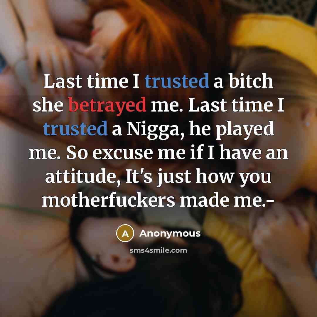 “Last time I trusted a bitch she betrayed me. Last time I trusted a Nigga, he played me. So excuse me if I have an attitude, It's just how you motherfuckers made me.-” quote by Anonymous