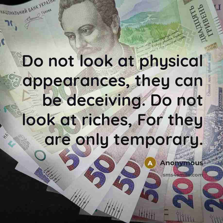 “Do not look at physical appearances, they can be deceiving. Do not look at riches, For they are only temporary.” quote by Anonymous