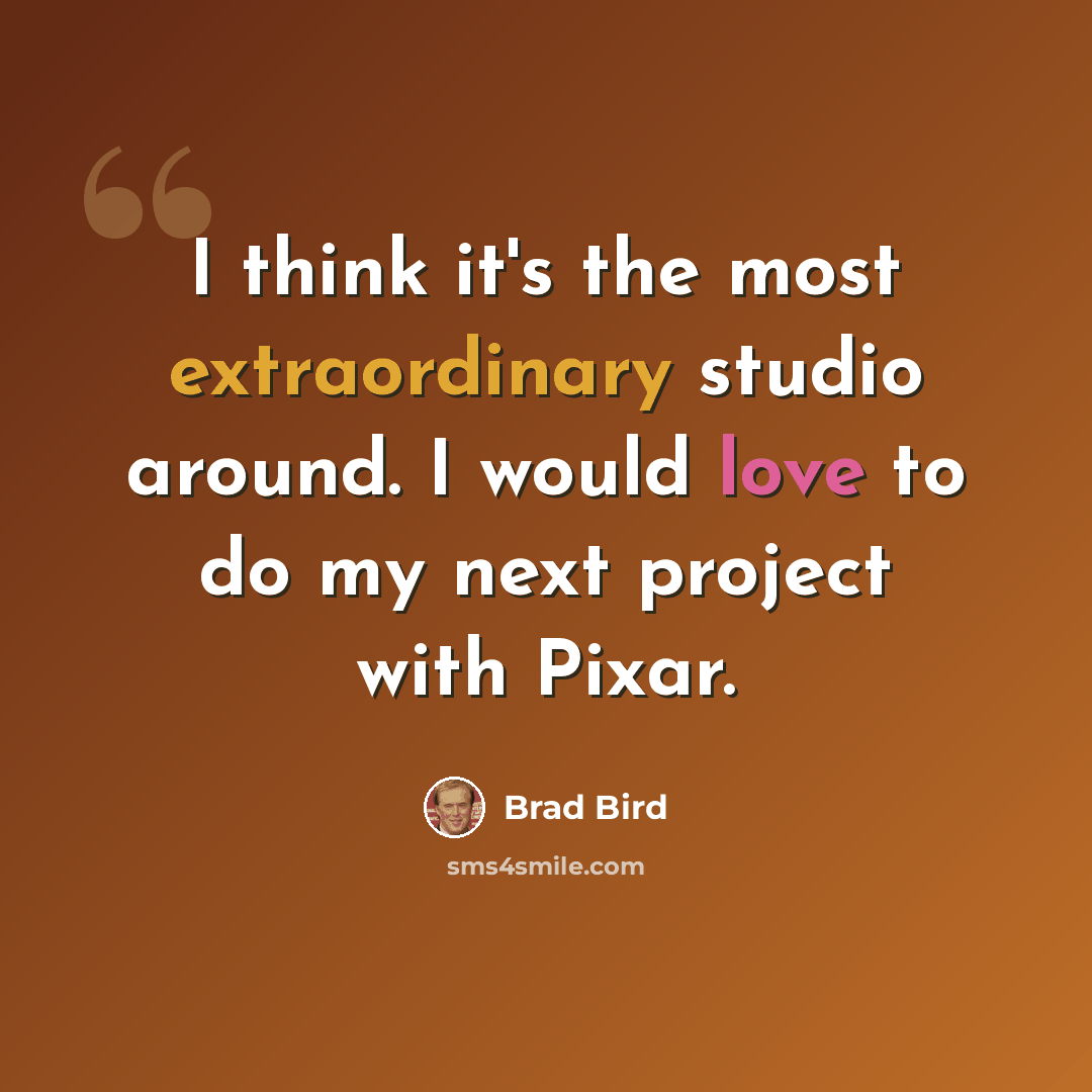 “I think it's the most extraordinary studio around. I would love to do my next project with Pixar.” quote by Brad Bird