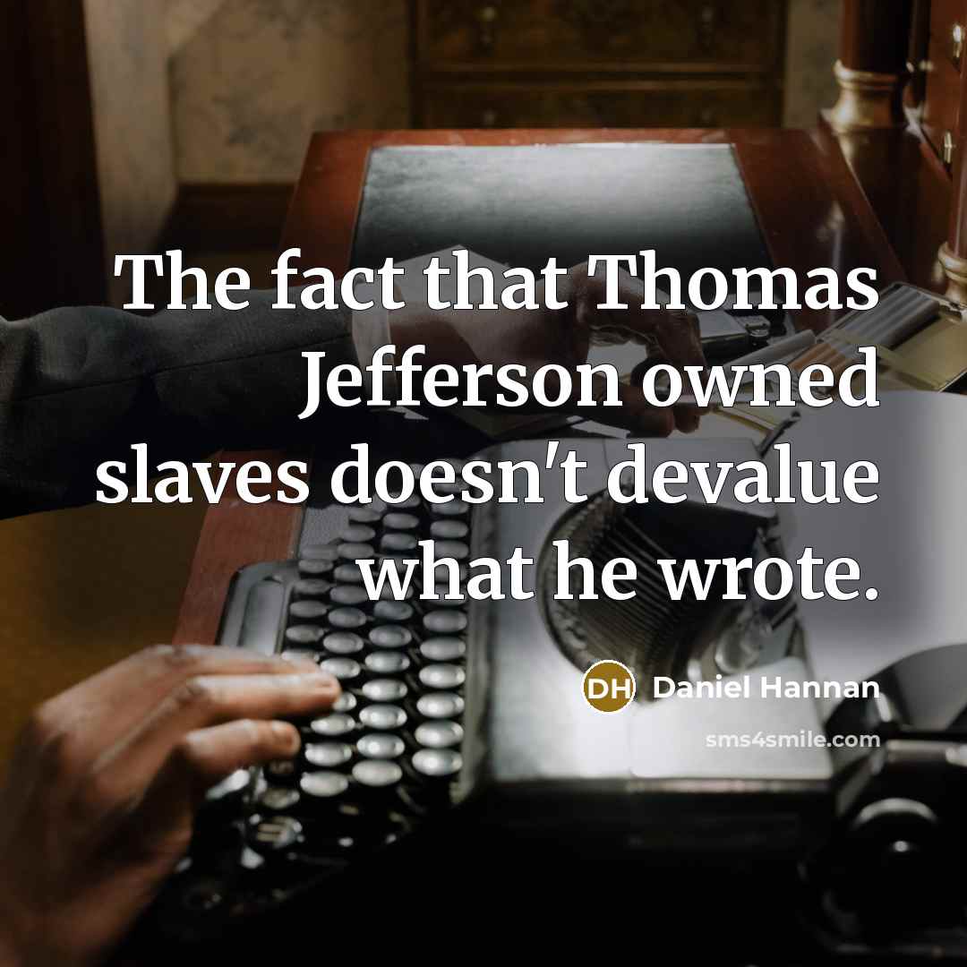 “The fact that Thomas Jefferson owned slaves doesn't devalue what he wrote.” quote by Daniel Hannan