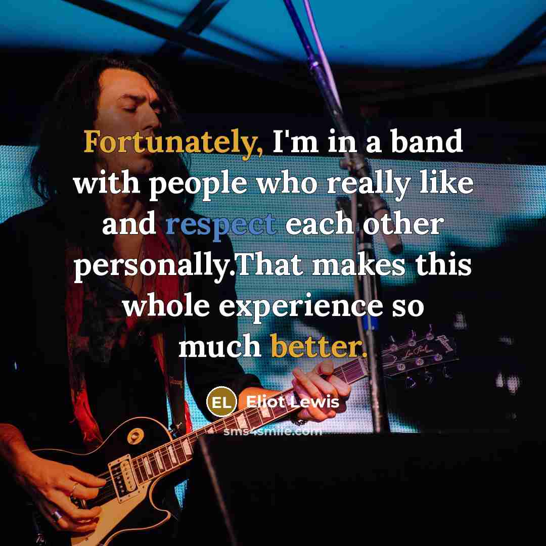 “Fortunately, I'm in a band with people who really like and respect each other personally.That makes this whole experience so much better.” quote by Eliot Lewis