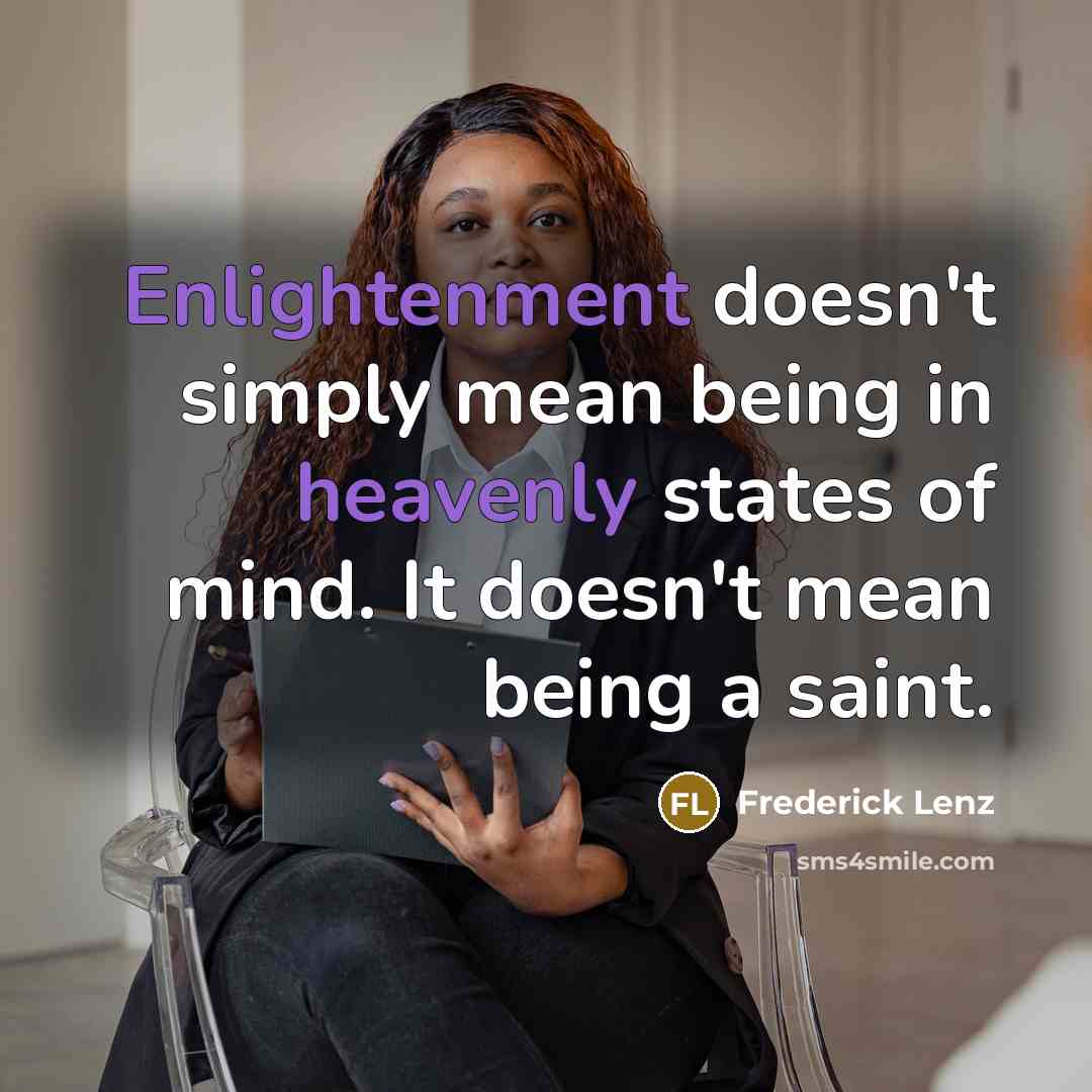 “Enlightenment doesn't simply mean being in heavenly states of mind. It doesn't mean being a saint.” quote by Frederick Lenz