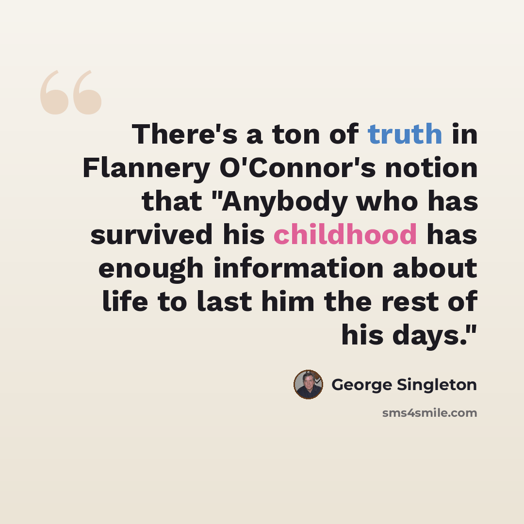“There's a ton of truth in Flannery O'Connor's notion that "Anybody who has survived his childhood has enough information about life to last him the rest of his days."” quote by George Singleton