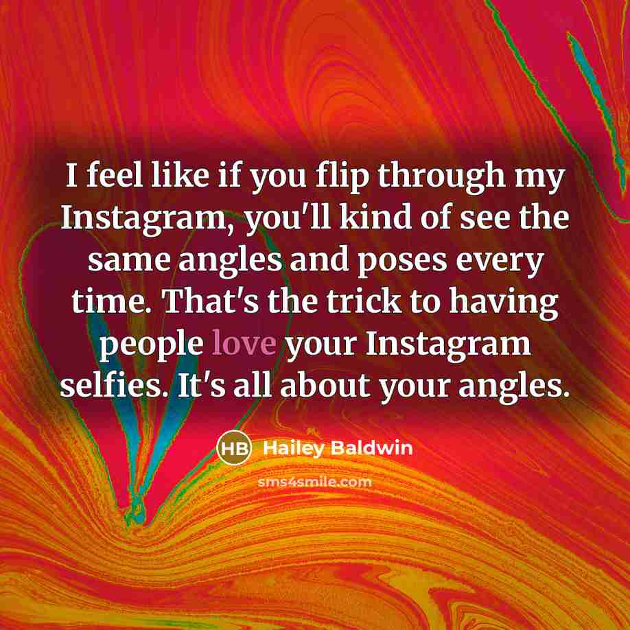 “I feel like if you flip through my Instagram, you'll kind of see the same angles and poses every time. That's the trick to having people love your Instagram selfies. It's all about your angles.” quote by Hailey Baldwin