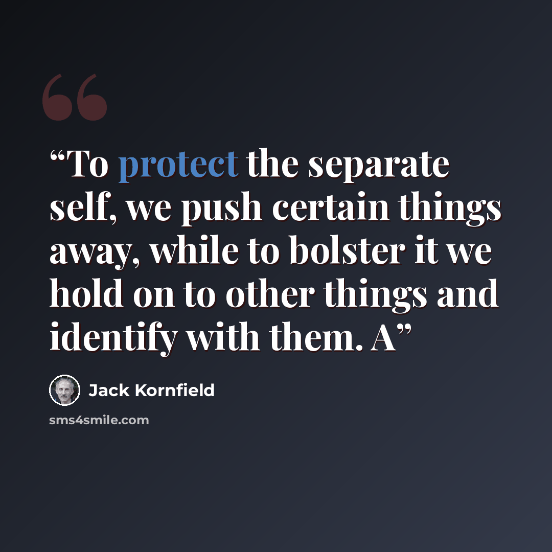 “To protect the separate self, we push certain things away, while to bolster it we hold on to other things and identify with them. A” quote by Jack Kornfield