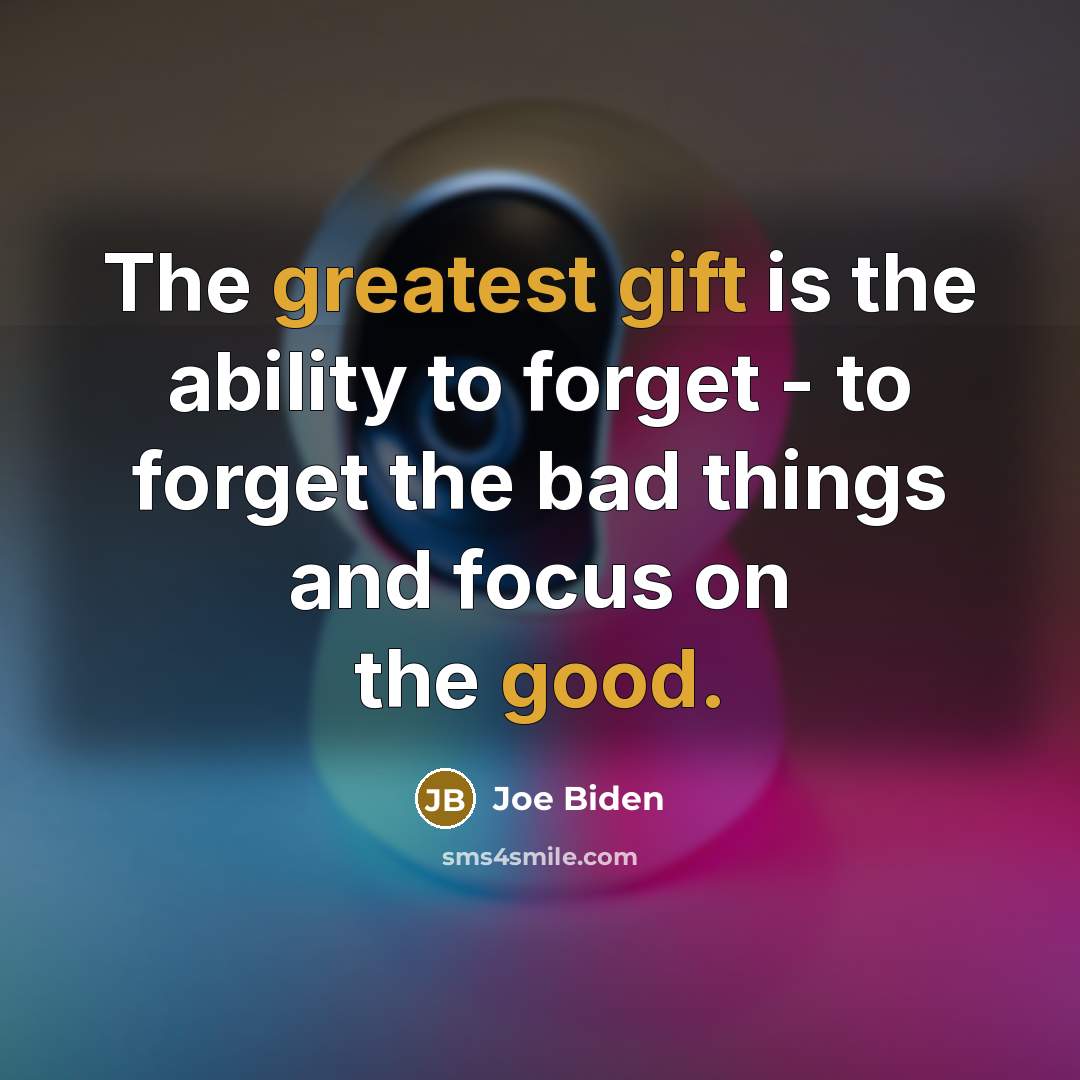 “The greatest gift is the ability to forget - to forget the bad things and focus on the good.” quote by Joe Biden