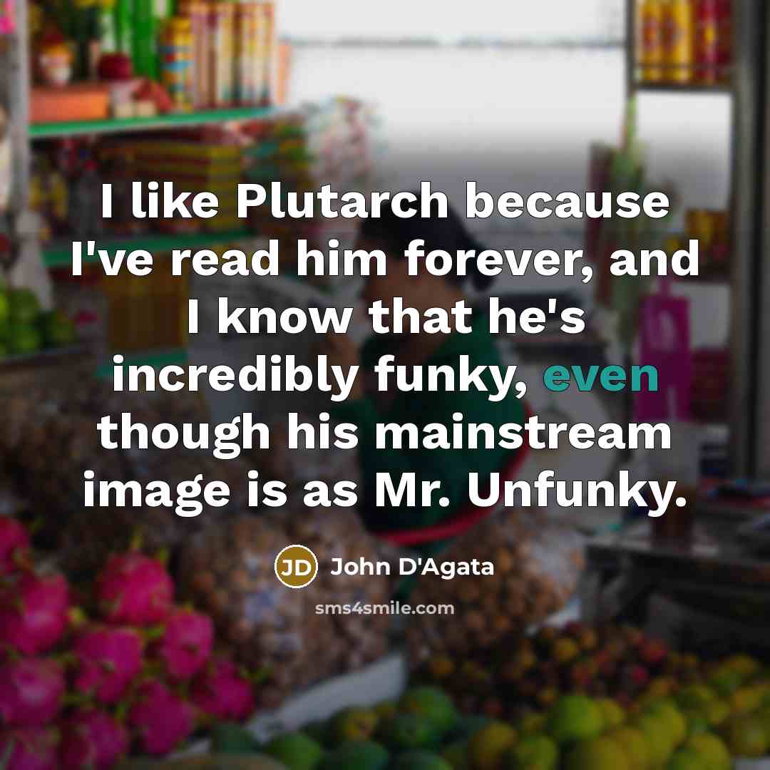 “I like Plutarch because I've read him forever, and I know that he's incredibly funky, even though his mainstream image is as Mr. Unfunky.” quote by John D'Agata