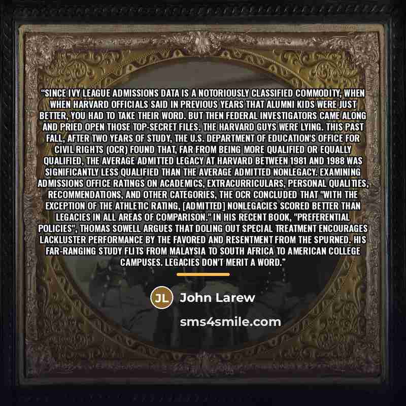 “Since Ivy League admissions data is a notoriously classified commodity, when when Harvard officials said in previous years that alumni kids were just better, you had to take their word. But then federal investigators came along and pried open those top-secret files. The Harvard guys were lying…” quote by John Larew