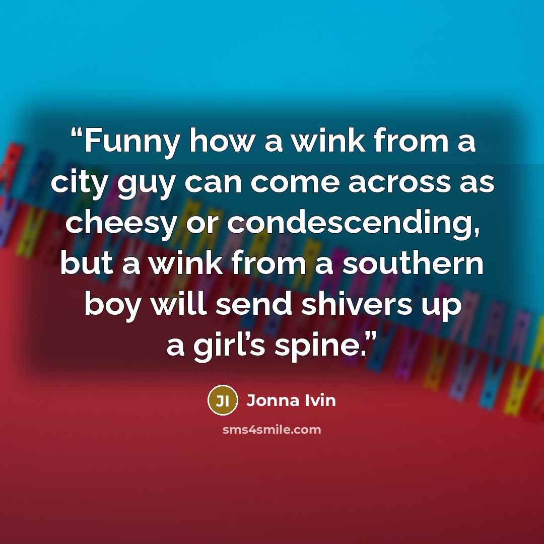 “Funny how a wink from a city guy can come across as cheesy or condescending, but a wink from a southern boy will send shivers up a girl’s spine.” quote by Jonna Ivin
