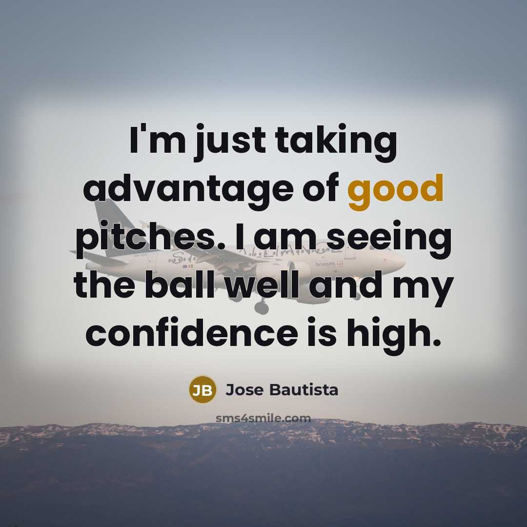 “I'm just taking advantage of good pitches. I am seeing the ball well and my confidence is high.” quote by Jose Bautista