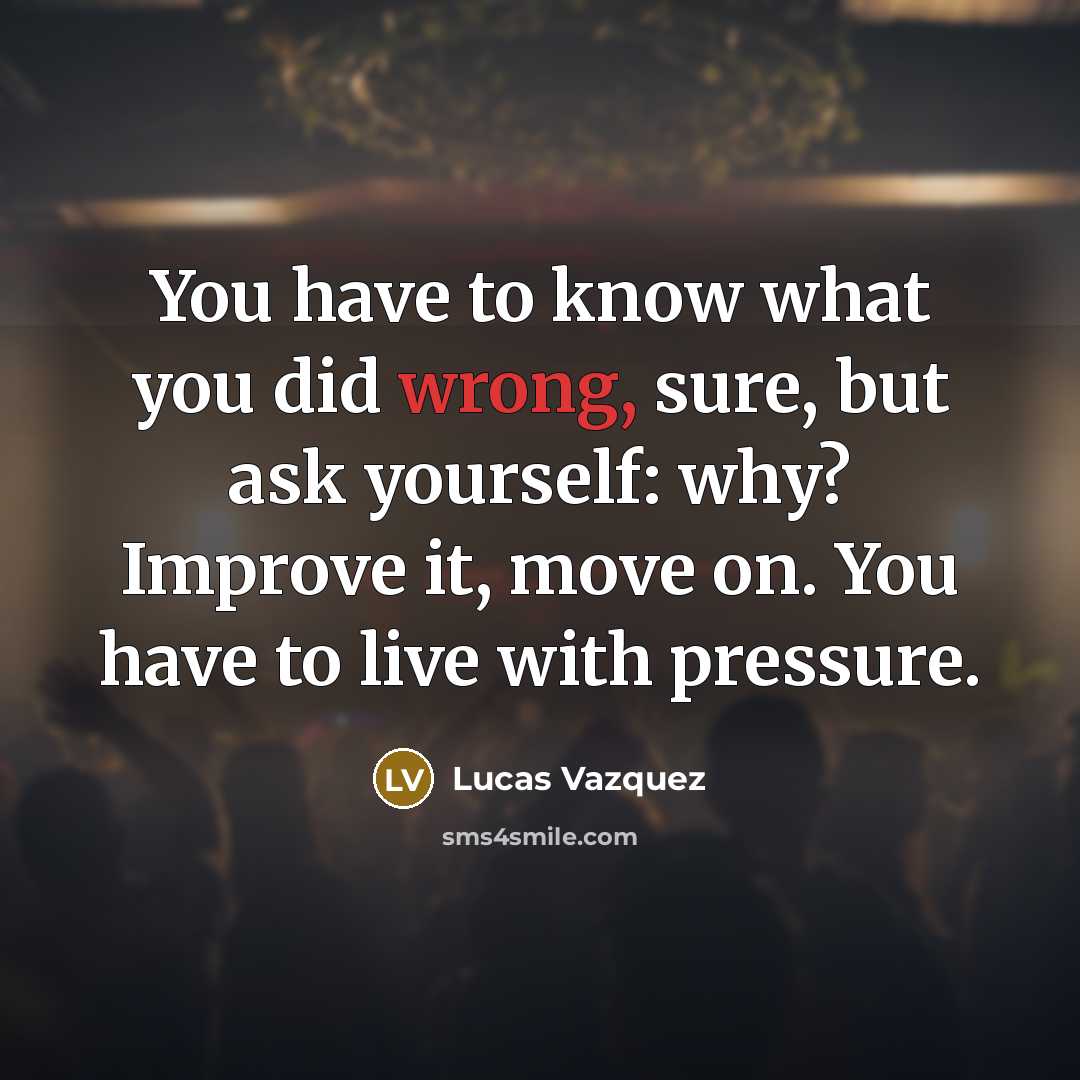 “You have to know what you did wrong, sure, but ask yourself: why? Improve it, move on. You have to live with pressure.” quote by Lucas Vazquez