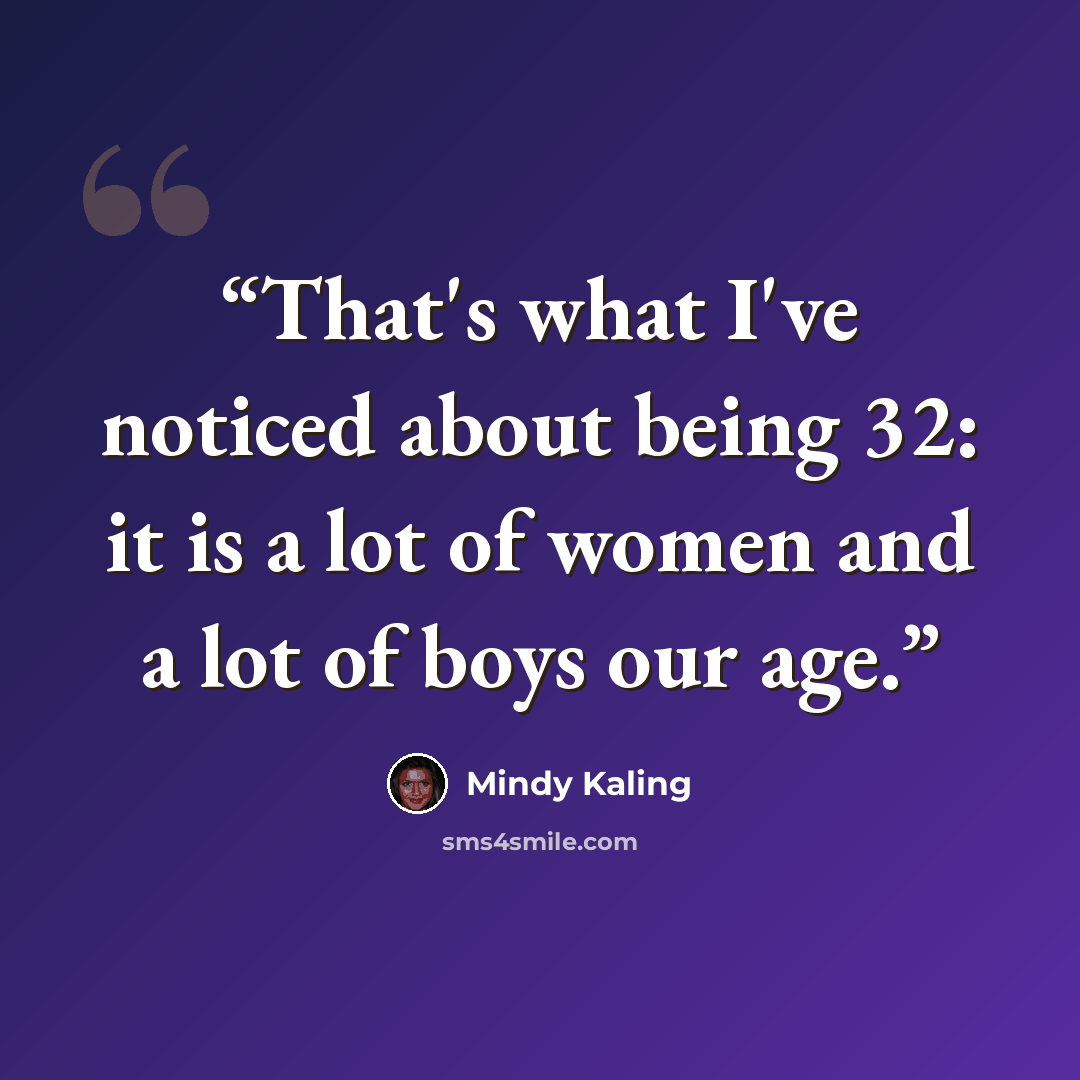 “That's what I've noticed about being 32: it is a lot of women and a lot of boys our age.” quote by Mindy Kaling