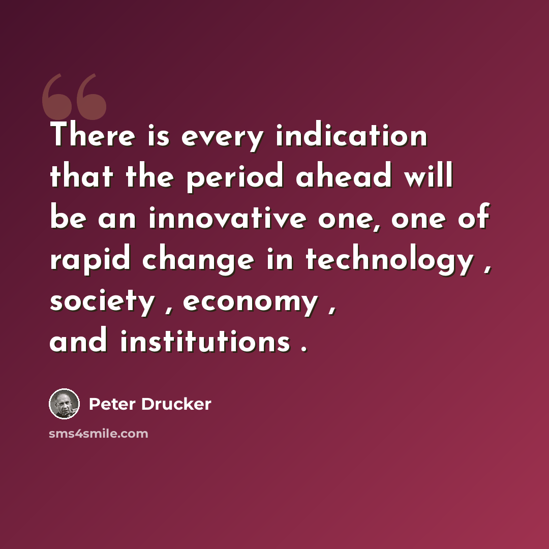 “There is every indication that the period ahead will be an innovative one, one of rapid change in technology , society , economy , and institutions .” quote by Peter Drucker