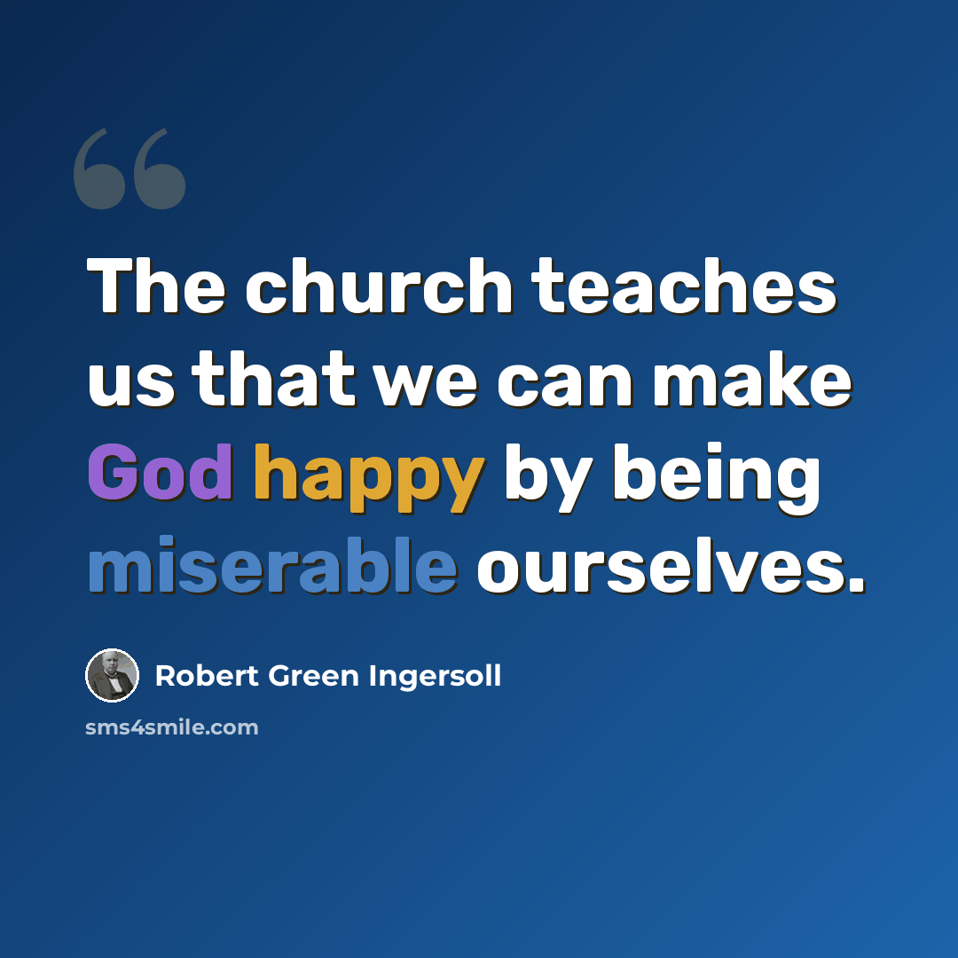 “The church teaches us that we can make God happy by being miserable ourselves.” quote by Robert Green Ingersoll