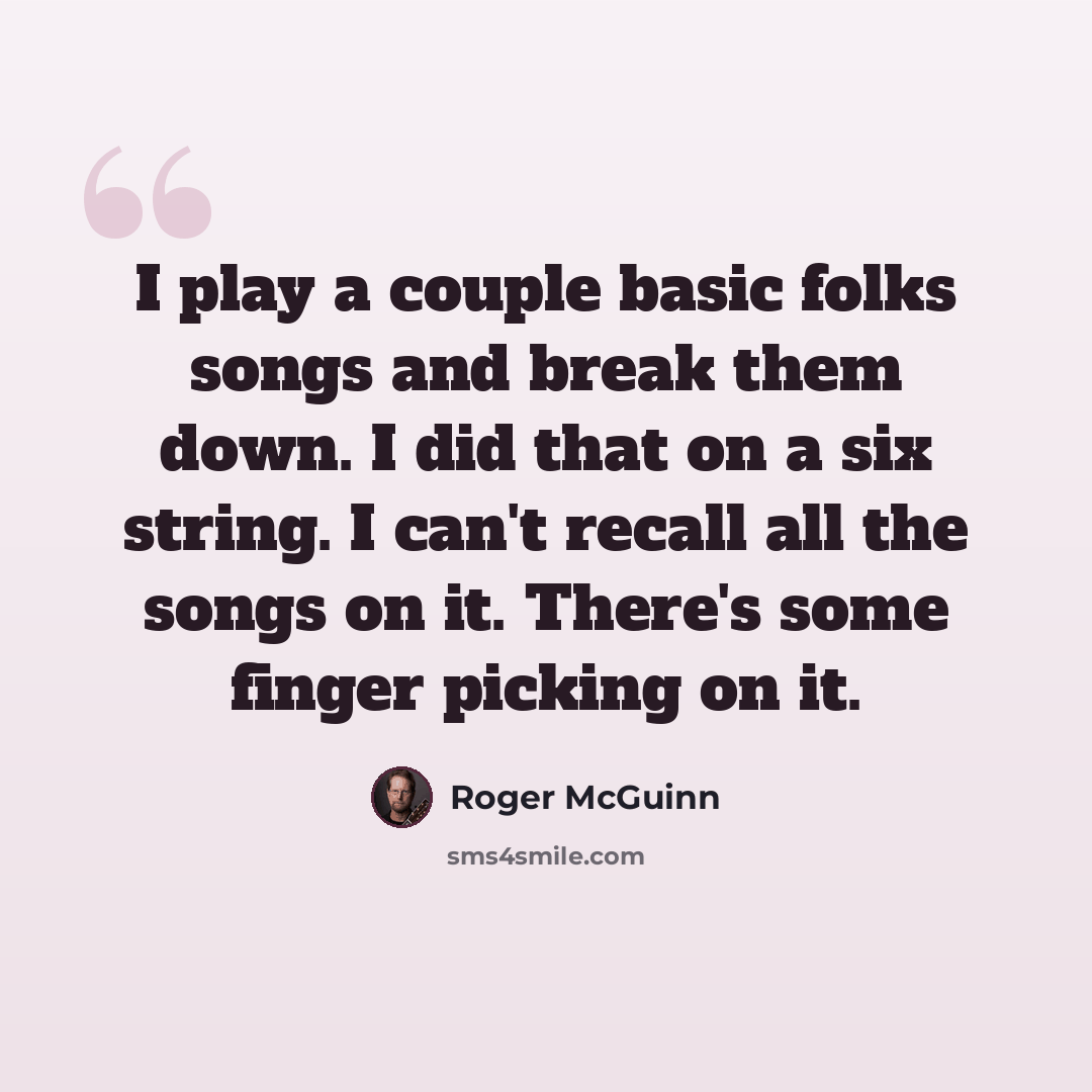 “I play a couple basic folks songs and break them down. I did that on a six string. I can't recall all the songs on it. There's some finger picking on it.” quote by Roger McGuinn