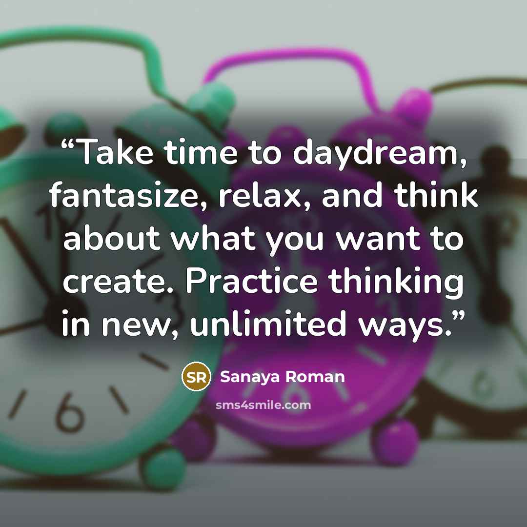 “Take time to daydream, fantasize, relax, and think about what you want to create. Practice thinking in new, unlimited ways.” quote by Sanaya Roman