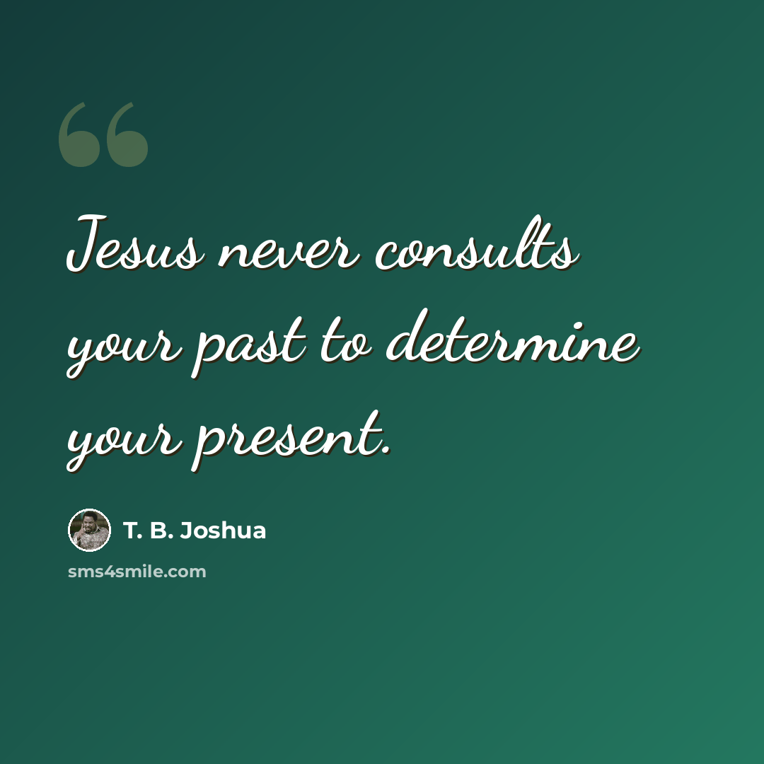 “Jesus never consults your past to determine your present.” quote by T. B. Joshua