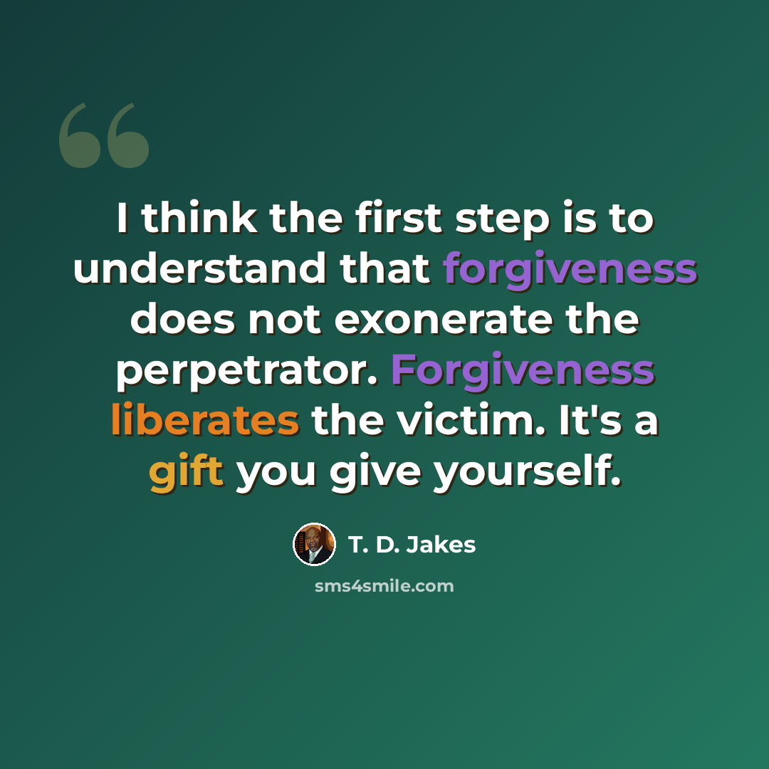 “I think the first step is to understand that forgiveness does not exonerate the perpetrator. Forgiveness liberates the victim. It's a gift you give yourself.” quote by T. D. Jakes