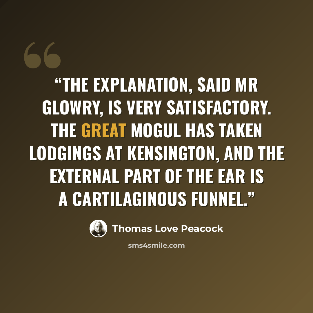 “The explanation, said Mr Glowry, is very satisfactory. The Great Mogul has taken lodgings at Kensington, and the external part of the ear is a cartilaginous funnel.” quote by Thomas Love Peacock