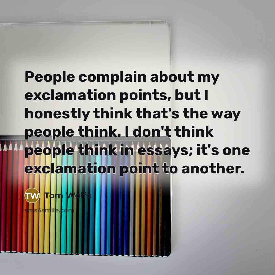 “People complain about my exclamation points, but I honestly think that's the way people think. I don't think people think in essays; it's one exclamation point to another.” quote by Tom Wolfe