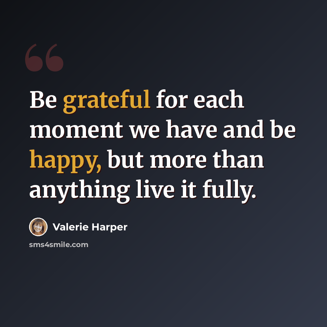 “Be grateful for each moment we have and be happy, but more than anything live it fully.” quote by Valerie Harper