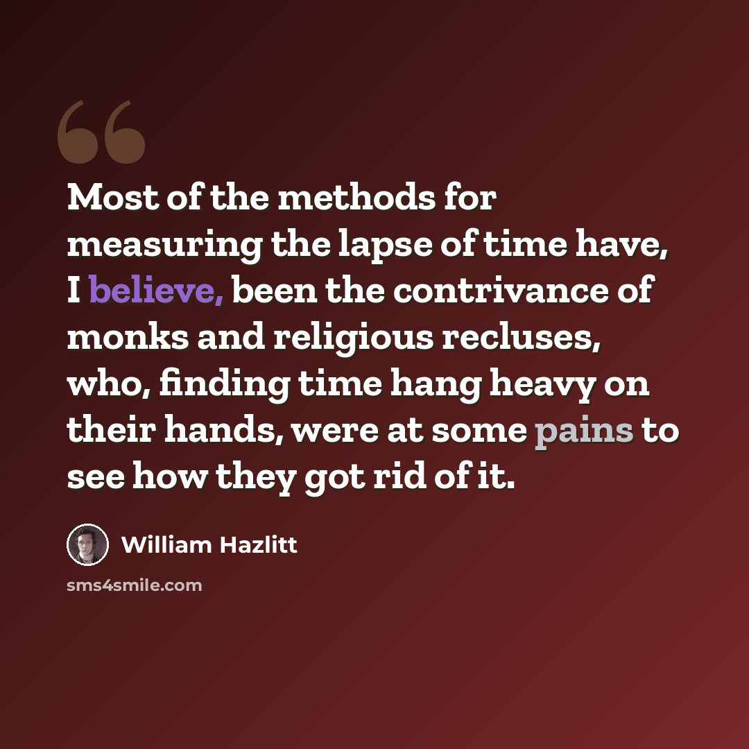 “Most of the methods for measuring the lapse of time have, I believe, been the contrivance of monks and religious recluses, who, finding time hang heavy on their hands, were at some pains to see how they got rid of it.” quote by William Hazlitt