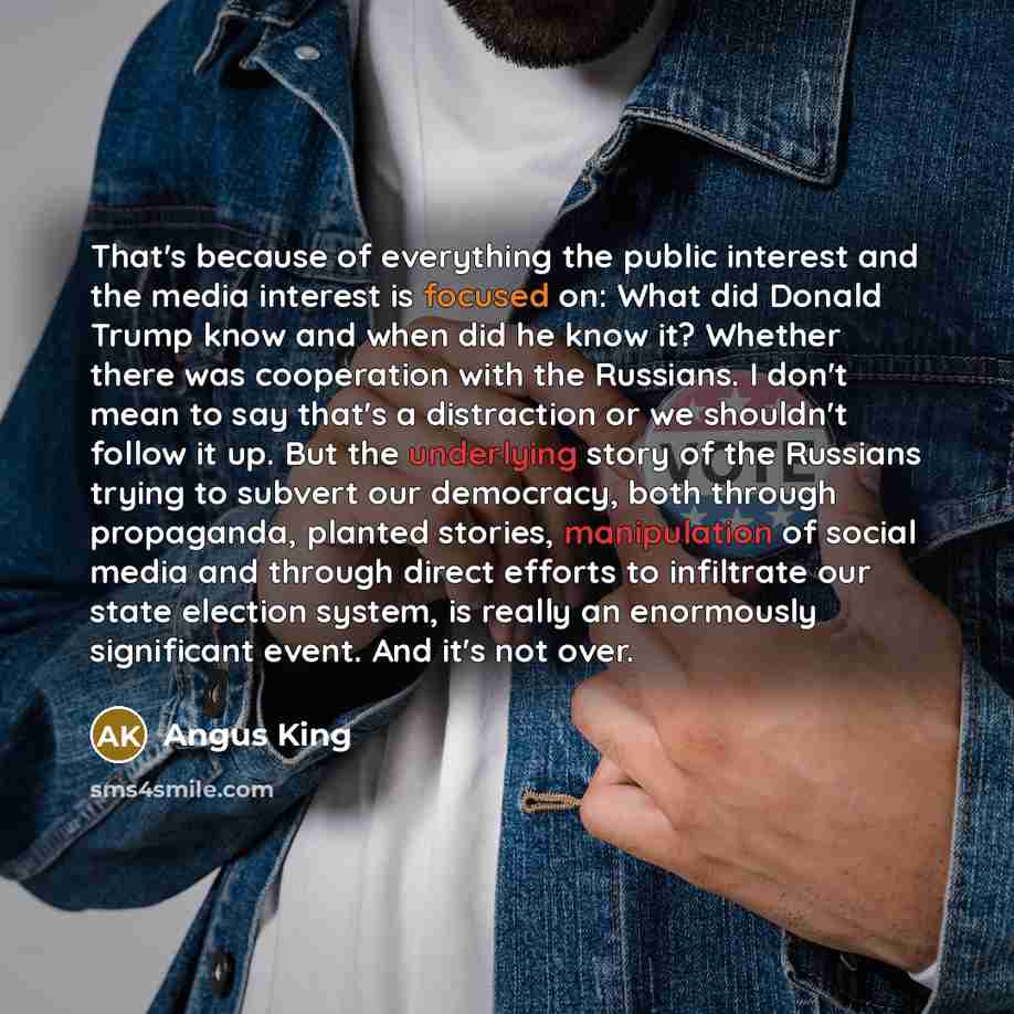 “That's because of everything the public interest and the media interest is focused on: What did Donald Trump know and when did he know it? Whether there was cooperation with the Russians. I don't mean to say that's a distraction or we shouldn't follow it up. But the underlying story of the…” quote by Angus King