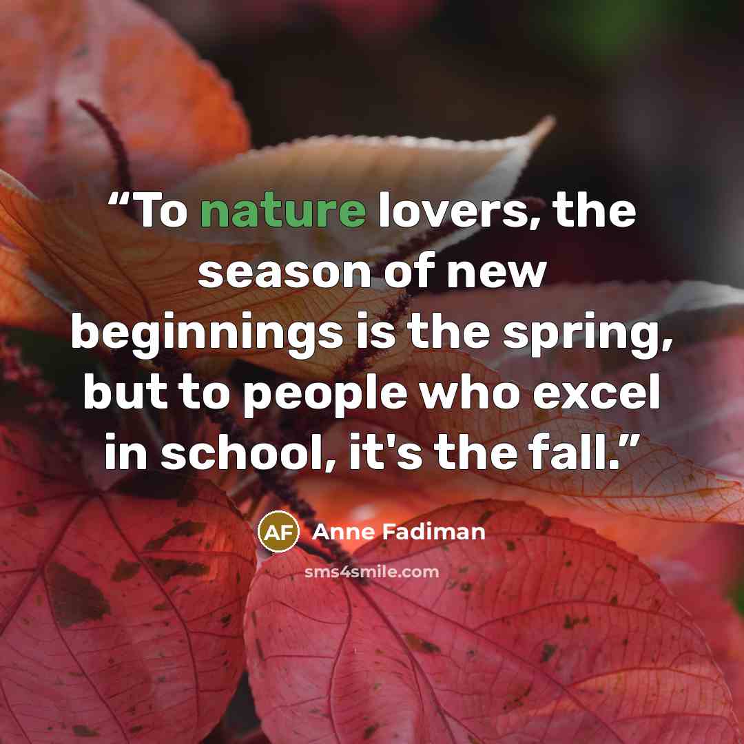 “To nature lovers, the season of new beginnings is the spring, but to people who excel in school, it's the fall.” quote by Anne Fadiman