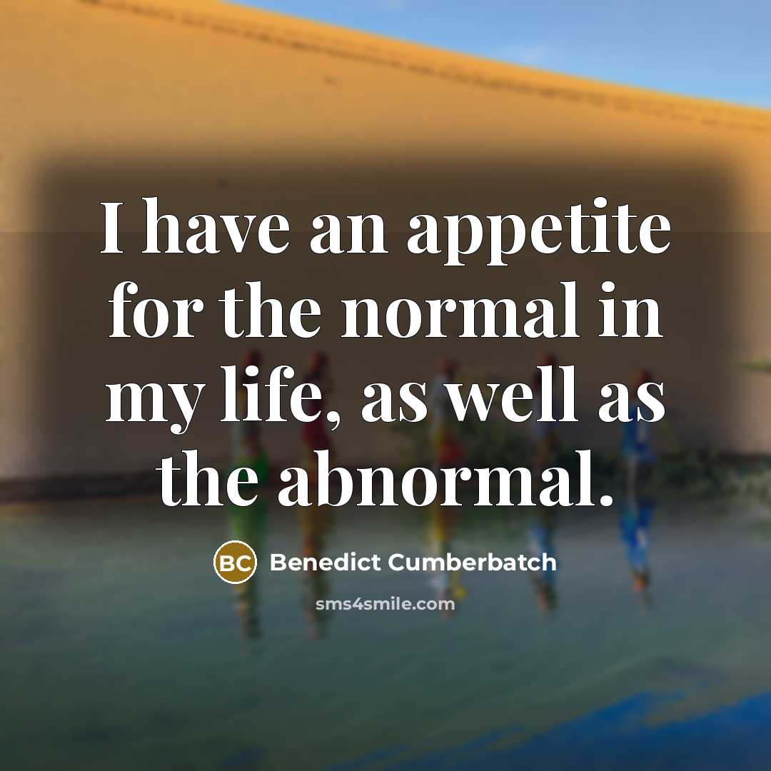 “I have an appetite for the normal in my life, as well as the abnormal.” quote by Benedict Cumberbatch