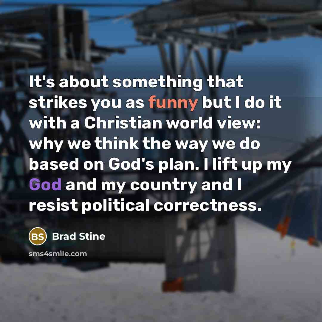 “It's about something that strikes you as funny but I do it with a Christian world view: why we think the way we do based on God's plan. I lift up my God and my country and I resist political correctness.” quote by Brad Stine
