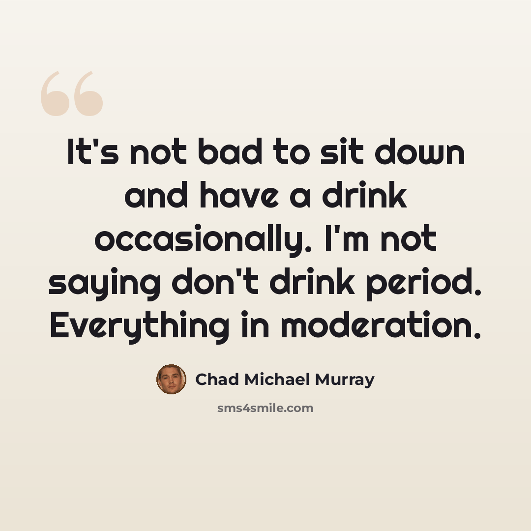 “It's not bad to sit down and have a drink occasionally. I'm not saying don't drink period. Everything in moderation.” quote by Chad Michael Murray