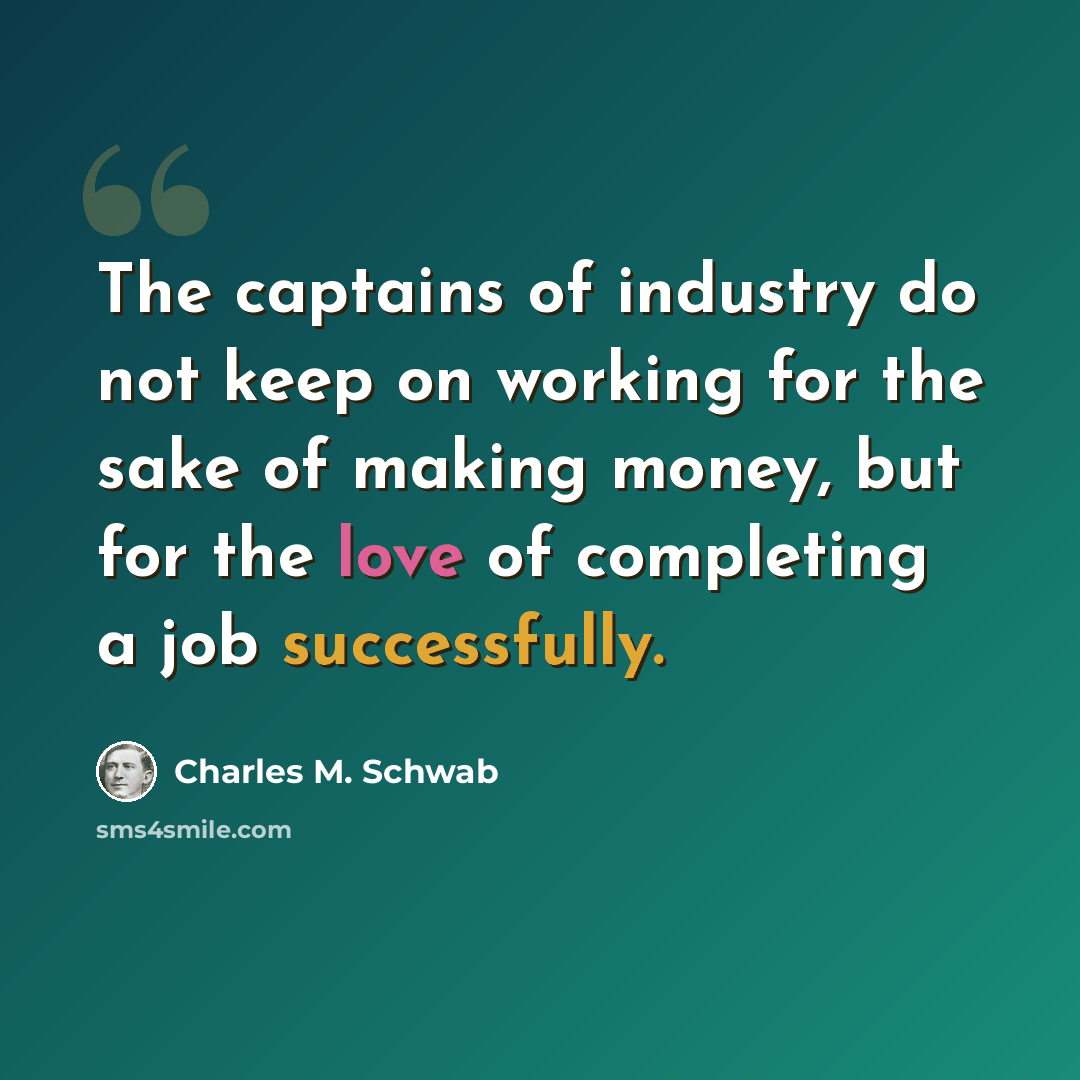 “The captains of industry do not keep on working for the sake of making money, but for the love of completing a job successfully.” quote by Charles M. Schwab