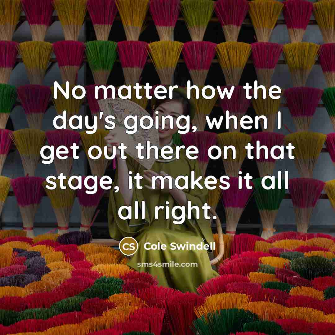“No matter how the day's going, when I get out there on that stage, it makes it all all right.” quote by Cole Swindell