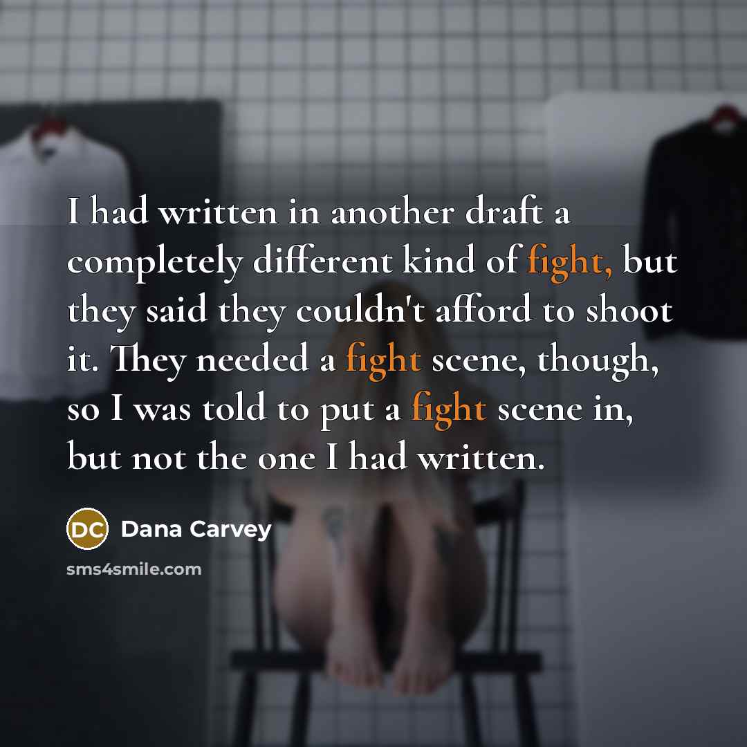 “I had written in another draft a completely different kind of fight, but they said they couldn't afford to shoot it. They needed a fight scene, though, so I was told to put a fight scene in, but not the one I had written.” quote by Dana Carvey