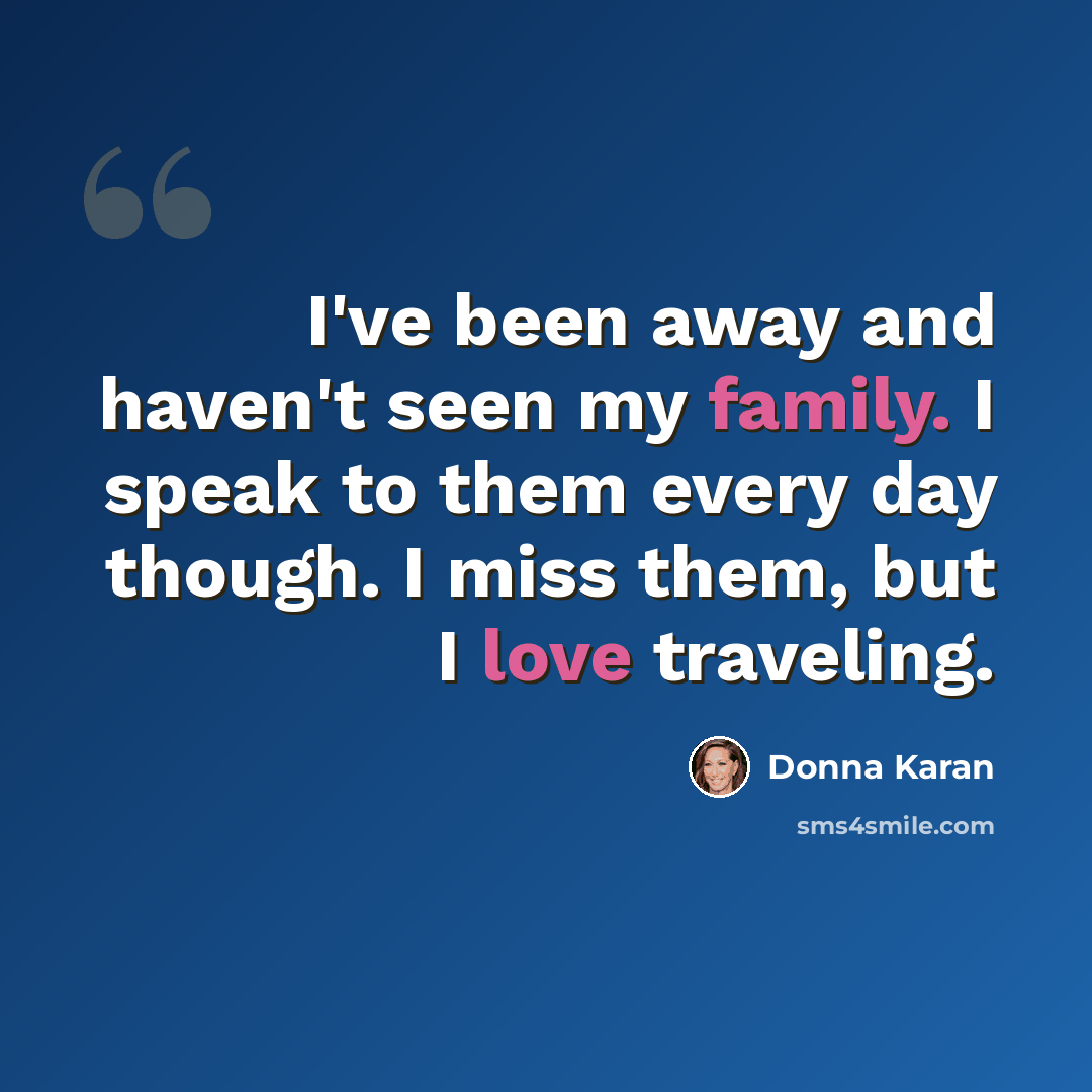 “I've been away and haven't seen my family. I speak to them every day though. I miss them, but I love traveling.” quote by Donna Karan