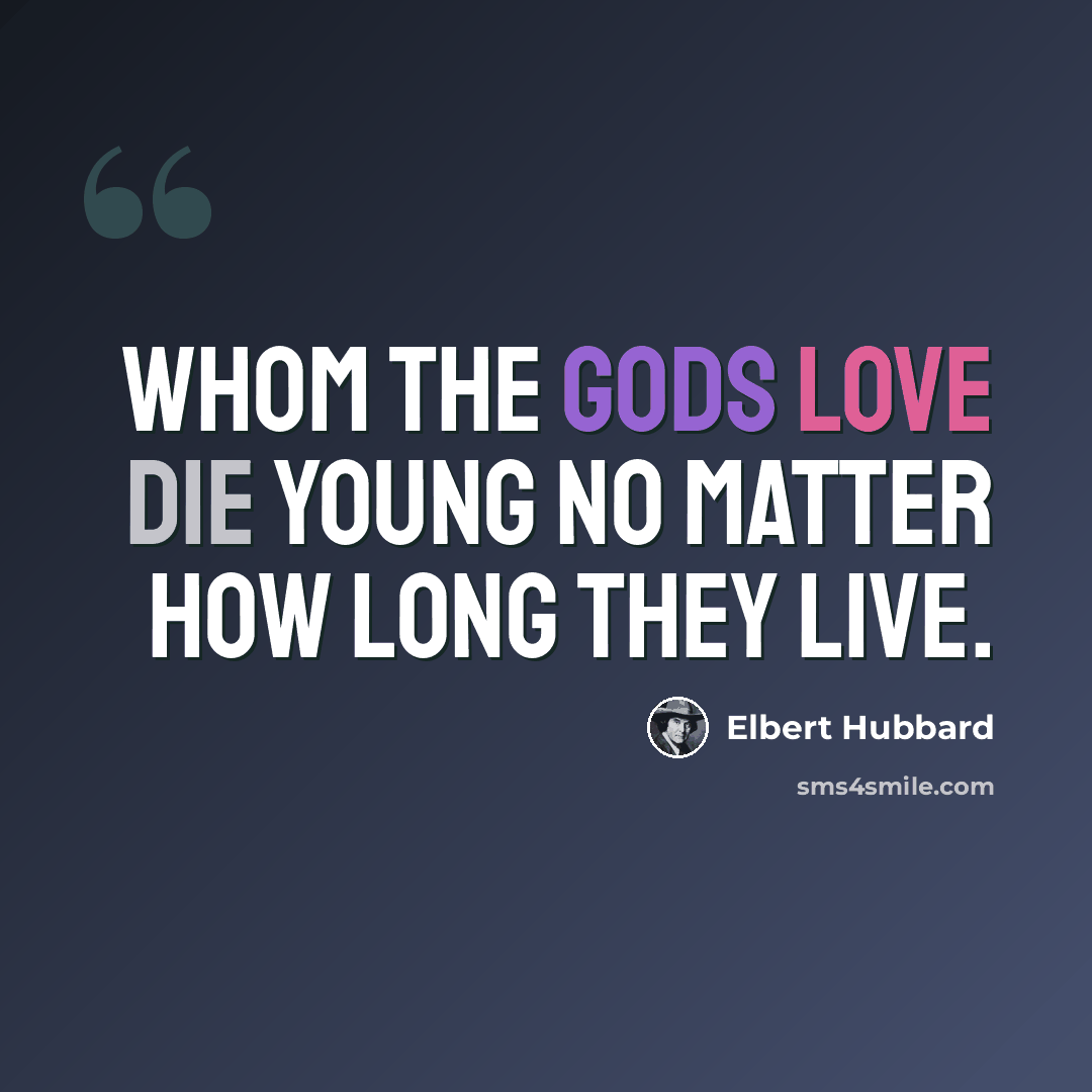 “Whom the Gods love die young no matter how long they live.” quote by Elbert Hubbard