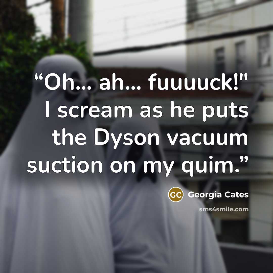 “Oh… ah… fuuuuck!" I scream as he puts the Dyson vacuum suction on my quim.” quote by Georgia Cates