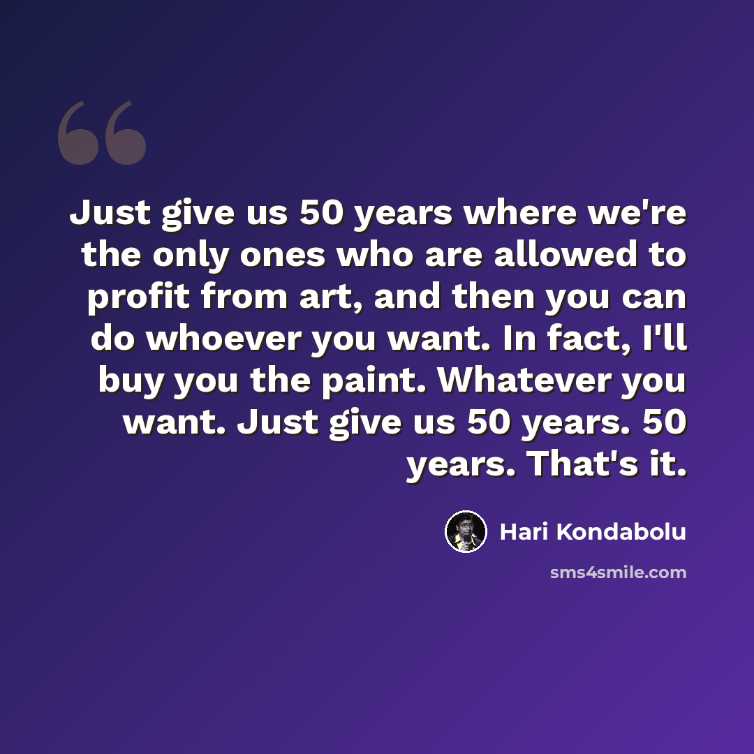 “Just give us 50 years where we're the only ones who are allowed to profit from art, and then you can do whoever you want. In fact, I'll buy you the paint. Whatever you want. Just give us 50 years. 50 years. That's it.” quote by Hari Kondabolu