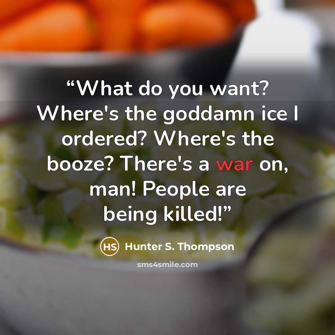 “What do you want? Where's the goddamn ice I ordered? Where's the booze? There's a war on, man! People are being killed!” quote by Hunter S. Thompson