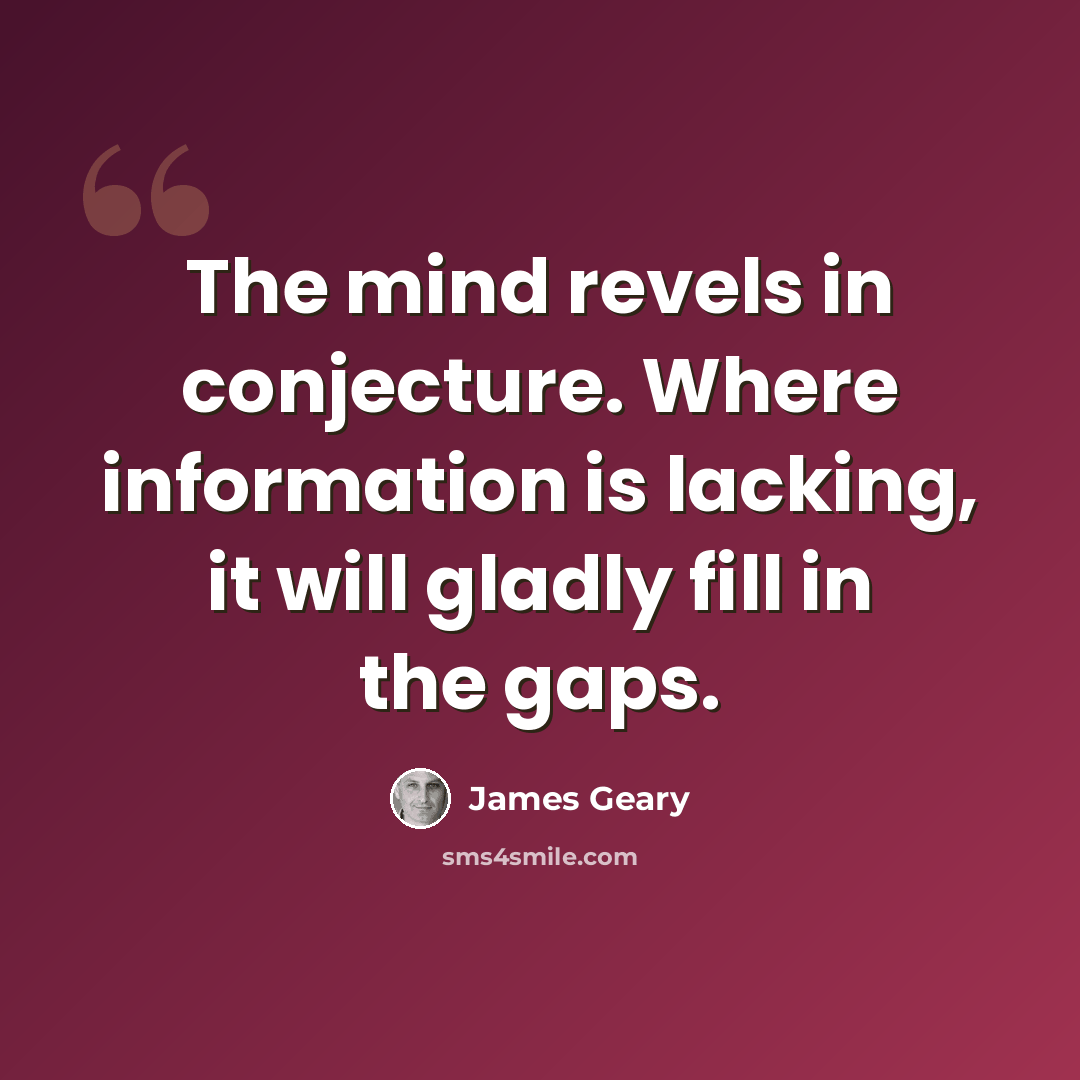 “The mind revels in conjecture. Where information is lacking, it will gladly fill in the gaps.” quote by James Geary