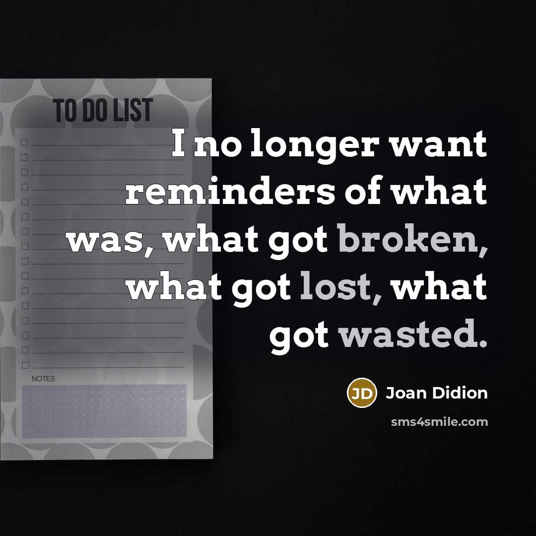 “I no longer want reminders of what was, what got broken, what got lost, what got wasted.” quote by Joan Didion