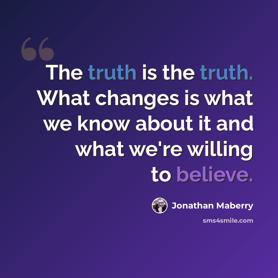 “The truth is the truth. What changes is what we know about it and what we're willing to believe.” quote by Jonathan Maberry