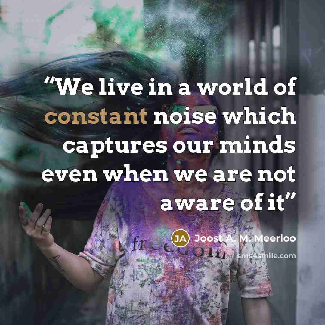 “We live in a world of constant noise which captures our minds even when we are not aware of it” quote by Joost A. M. Meerloo