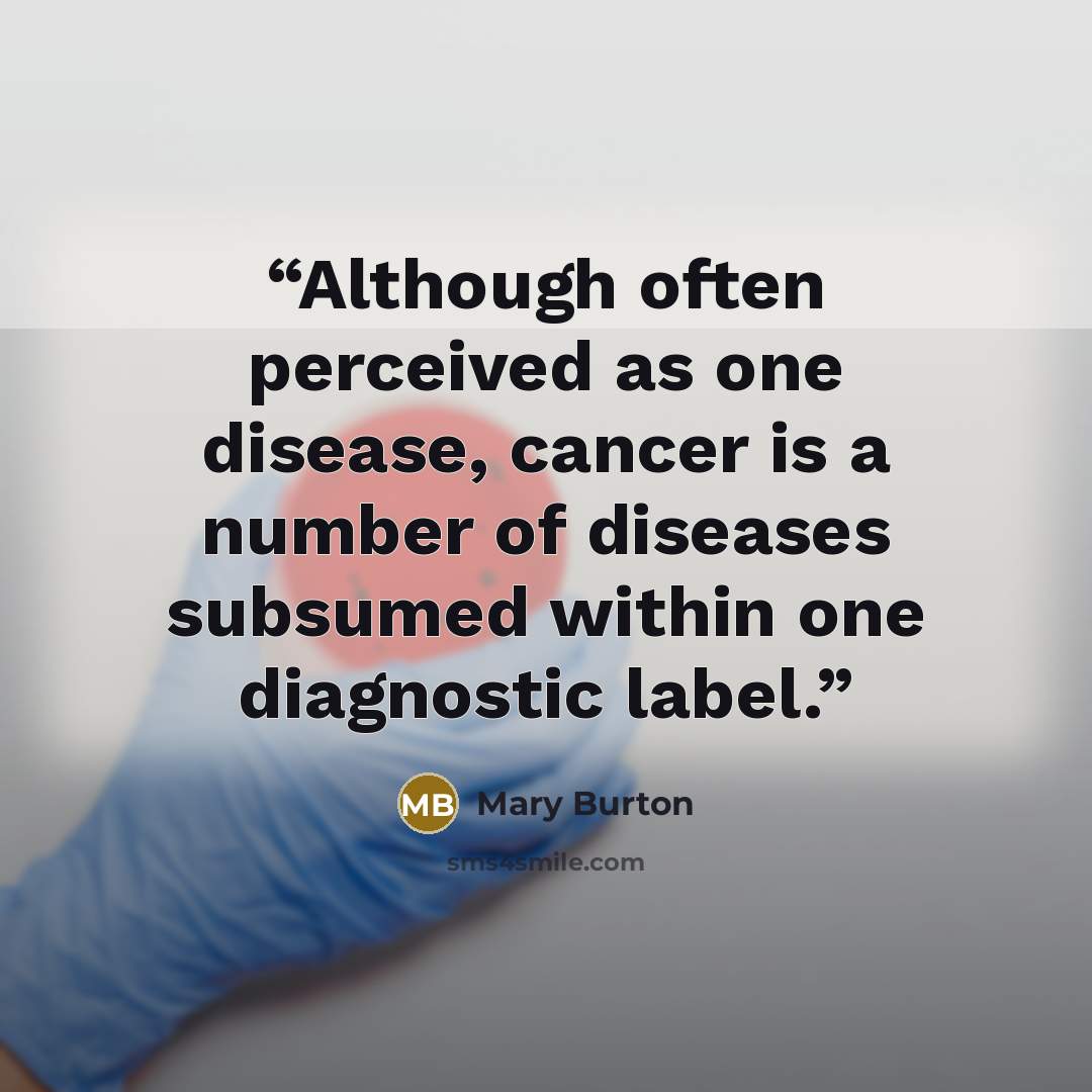“Although often perceived as one disease, cancer is a number of diseases subsumed within one diagnostic label.” quote by Mary Burton