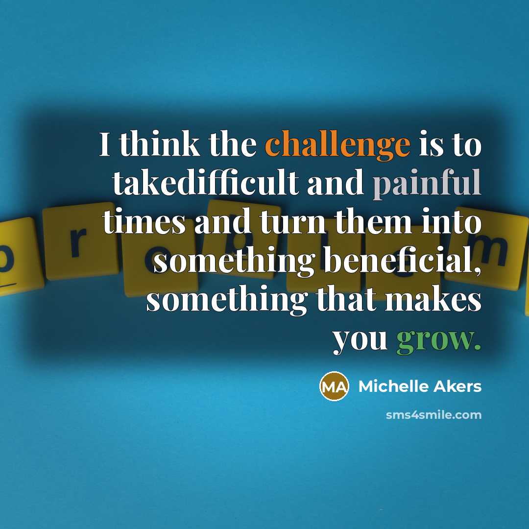 “I think the challenge is to takedifficult and painful times and turn them into something beneficial, something that makes you grow.” quote by Michelle Akers